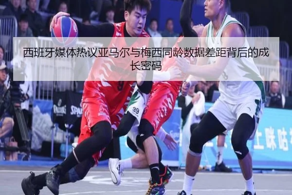 西班牙媒体热议亚马尔与梅西同龄数据差距背后的成长密码