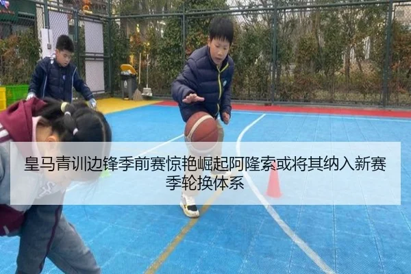 皇马青训边锋季前赛惊艳崛起阿隆索或将其纳入新赛季轮换体系